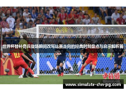 世界杯替补奇兵登场瞬间改写比赛走向的经典时刻盘点与启示解析篇