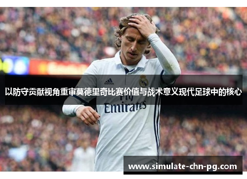 以防守贡献视角重审莫德里奇比赛价值与战术意义现代足球中的核心