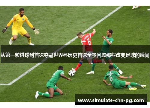 从第一粒进球到首次夺冠世界杯历史首次全景回顾那些改变足球的瞬间