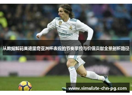 从数据解码莫德里奇亚洲杯表现的节奏掌控与价值贡献全景剖析路径