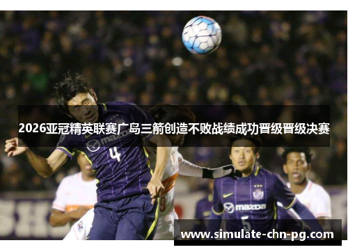 2026亚冠精英联赛广岛三箭创造不败战绩成功晋级晋级决赛