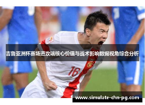 吉鲁亚洲杯赛场进攻端核心价值与战术影响数据视角综合分析