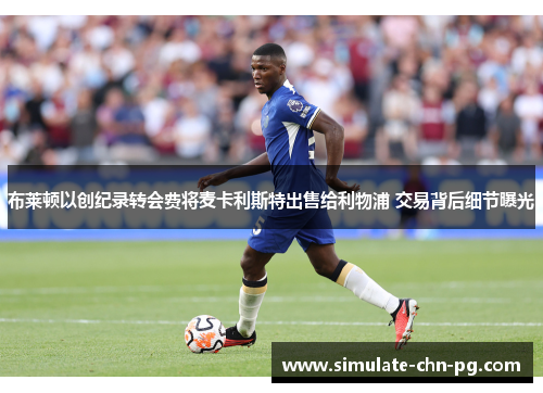 布莱顿以创纪录转会费将麦卡利斯特出售给利物浦 交易背后细节曝光