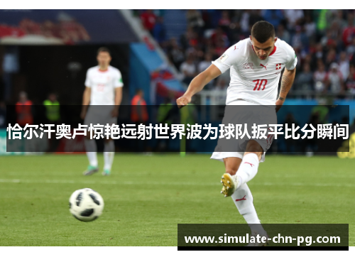 恰尔汗奥卢惊艳远射世界波为球队扳平比分瞬间