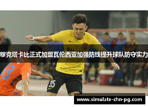 穆克塔卡比正式加盟瓦伦西亚加强防线提升球队防守实力