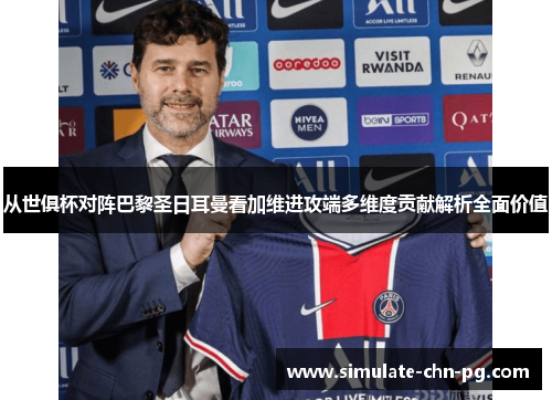 从世俱杯对阵巴黎圣日耳曼看加维进攻端多维度贡献解析全面价值