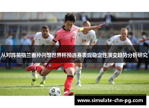 从对阵英格兰看孙兴慜世界杯预选赛表现稳定性演变趋势分析研究