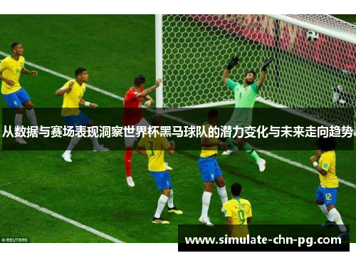 从数据与赛场表现洞察世界杯黑马球队的潜力变化与未来走向趋势