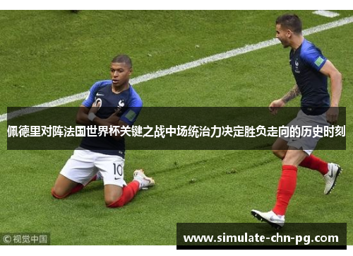 佩德里对阵法国世界杯关键之战中场统治力决定胜负走向的历史时刻
