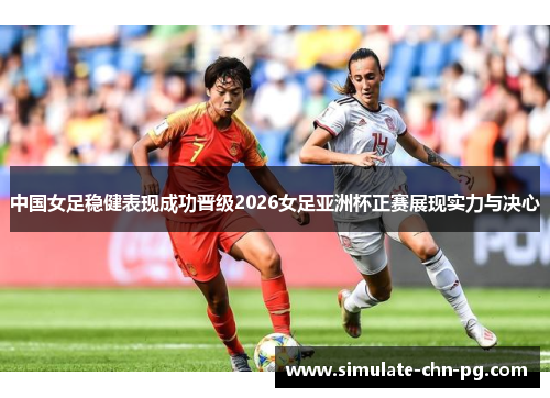 中国女足稳健表现成功晋级2026女足亚洲杯正赛展现实力与决心